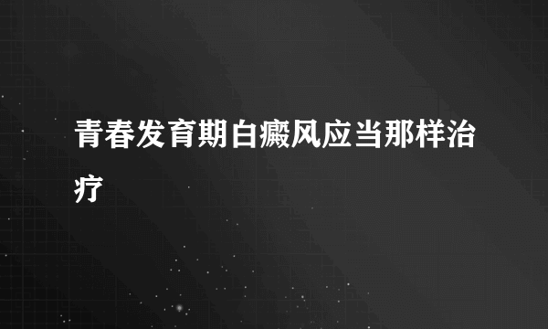 青春发育期白癜风应当那样治疗