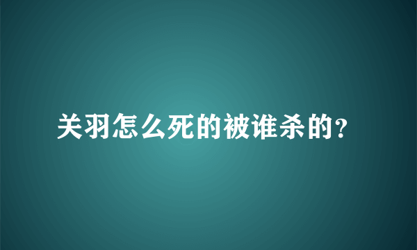 关羽怎么死的被谁杀的？