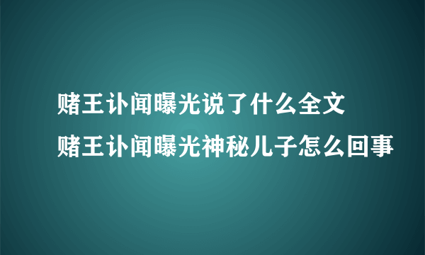 赌王讣闻曝光说了什么全文 赌王讣闻曝光神秘儿子怎么回事