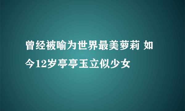 曾经被喻为世界最美萝莉 如今12岁亭亭玉立似少女