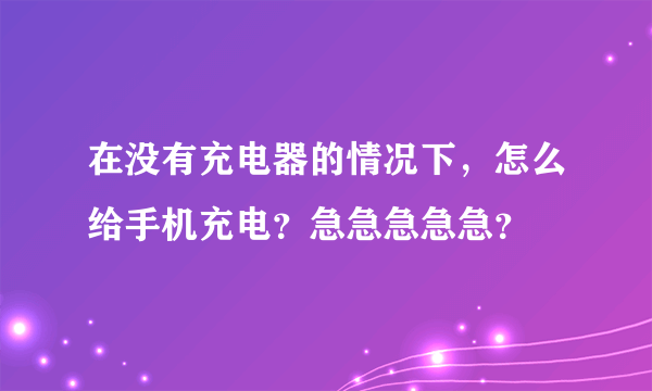 在没有充电器的情况下，怎么给手机充电？急急急急急？