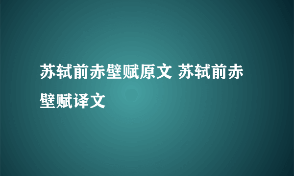 苏轼前赤壁赋原文 苏轼前赤壁赋译文