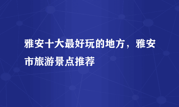 雅安十大最好玩的地方，雅安市旅游景点推荐