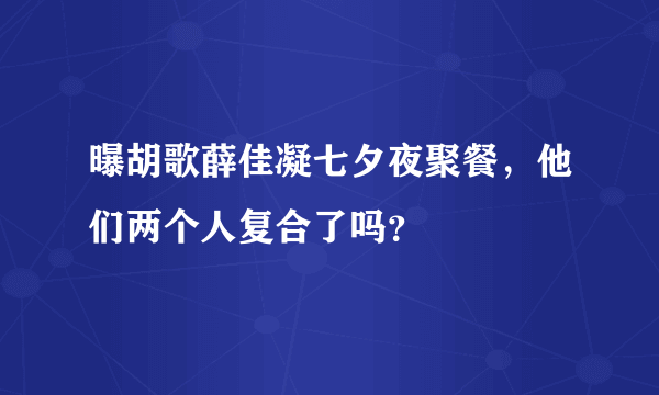 曝胡歌薛佳凝七夕夜聚餐，他们两个人复合了吗？