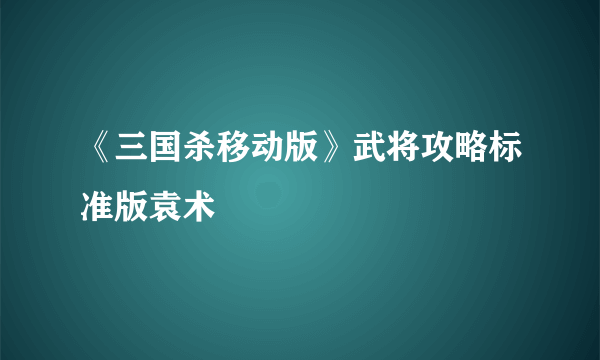 《三国杀移动版》武将攻略标准版袁术