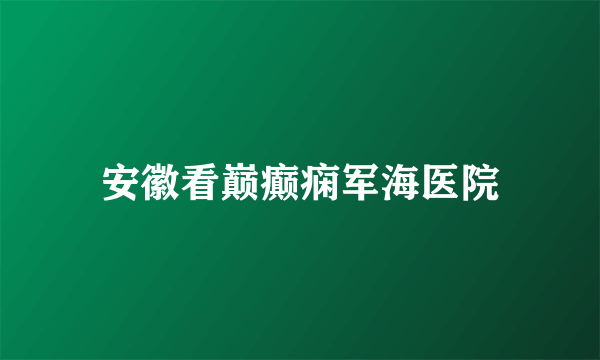 安徽看巅癫痫军海医院