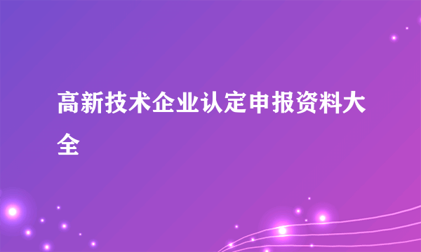 高新技术企业认定申报资料大全