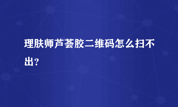 理肤师芦荟胶二维码怎么扫不出？