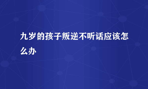 九岁的孩子叛逆不听话应该怎么办