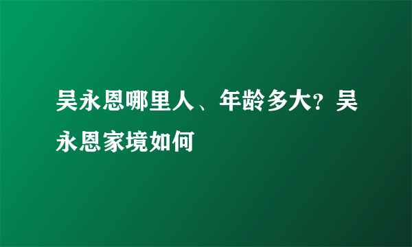 吴永恩哪里人、年龄多大？吴永恩家境如何