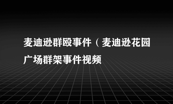 麦迪逊群殴事件（麦迪逊花园广场群架事件视频