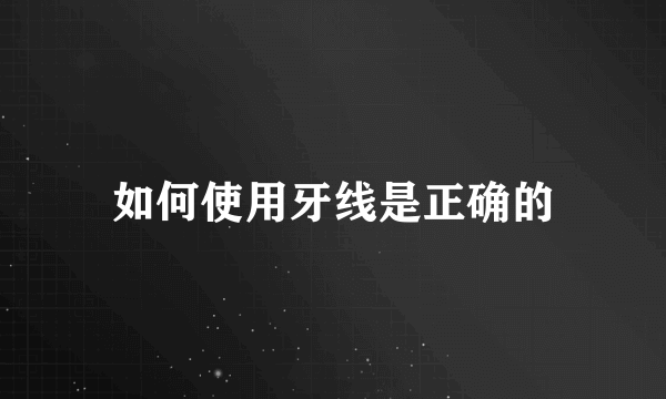 如何使用牙线是正确的