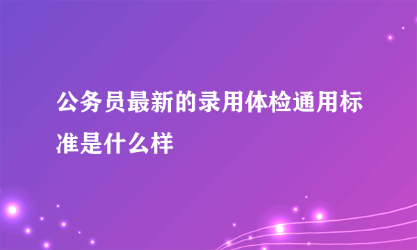 公务员最新的录用体检通用标准是什么样