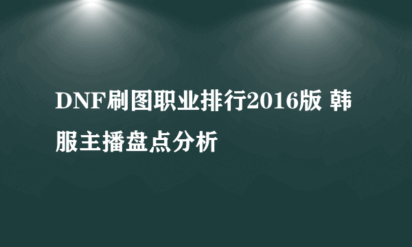 DNF刷图职业排行2016版 韩服主播盘点分析