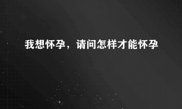 我想怀孕，请问怎样才能怀孕