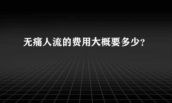 无痛人流的费用大概要多少？