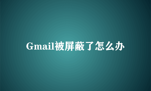 Gmail被屏蔽了怎么办