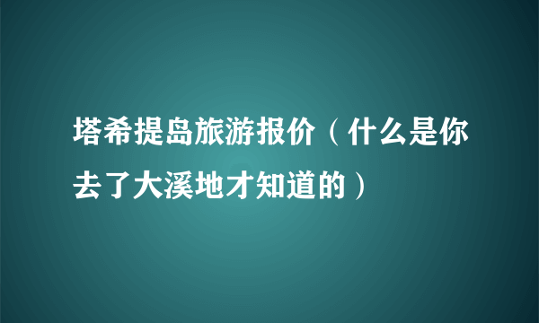 塔希提岛旅游报价（什么是你去了大溪地才知道的）