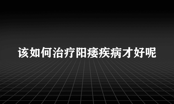 该如何治疗阳痿疾病才好呢