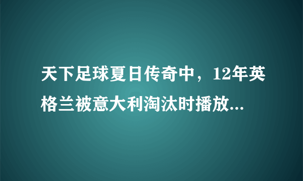 天下足球夏日传奇中，12年英格兰被意大利淘汰时播放的背景音乐，钢琴