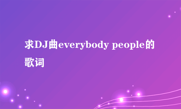 求DJ曲everybody people的歌词