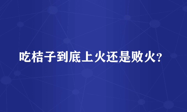 吃桔子到底上火还是败火？