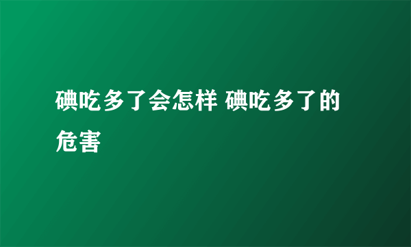 碘吃多了会怎样 碘吃多了的危害