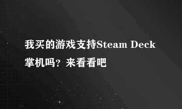 我买的游戏支持Steam Deck掌机吗？来看看吧