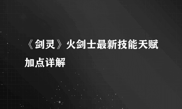 《剑灵》火剑士最新技能天赋加点详解