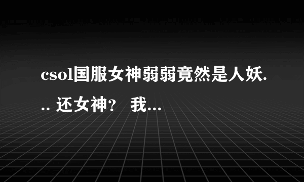 csol国服女神弱弱竟然是人妖... 还女神？ 我勒个去... 顶起..兄弟们..