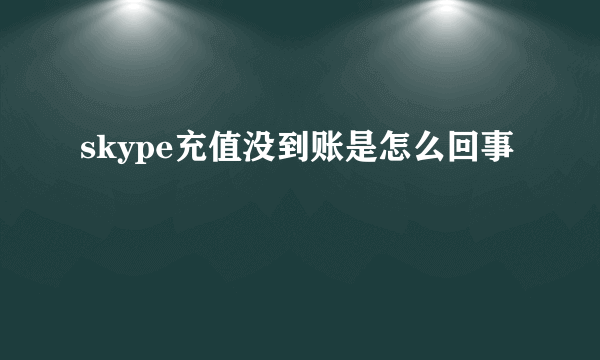 skype充值没到账是怎么回事