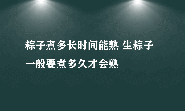 粽子煮多长时间能熟 生粽子一般要煮多久才会熟