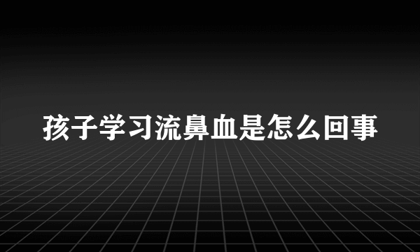 孩子学习流鼻血是怎么回事