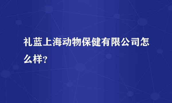 礼蓝上海动物保健有限公司怎么样？