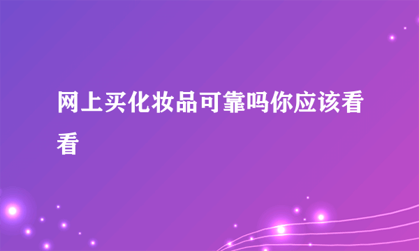 网上买化妆品可靠吗你应该看看