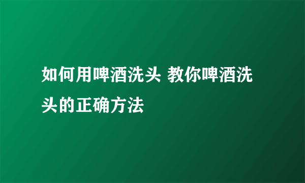 如何用啤酒洗头 教你啤酒洗头的正确方法