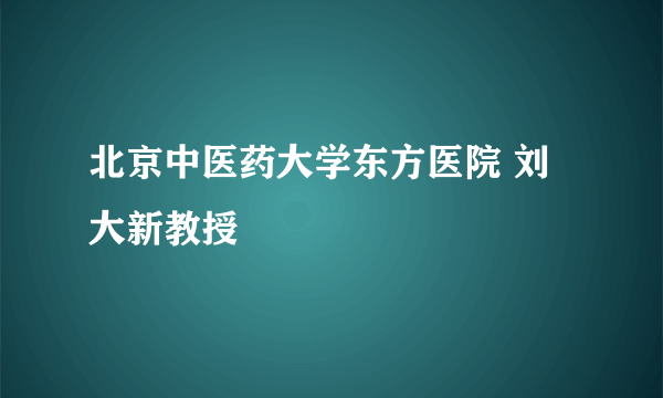 北京中医药大学东方医院 刘大新教授