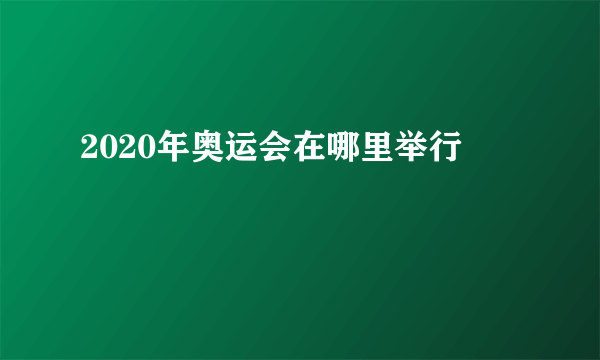 2020年奥运会在哪里举行