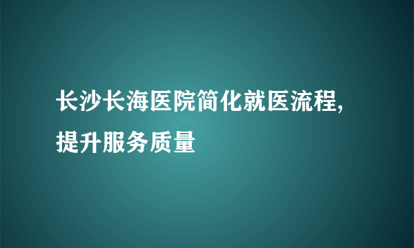 长沙长海医院简化就医流程,提升服务质量