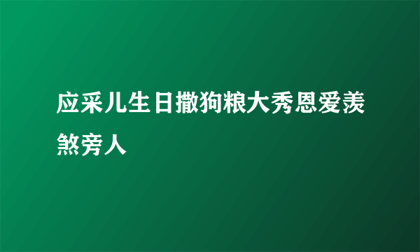 应采儿生日撒狗粮大秀恩爱羡煞旁人