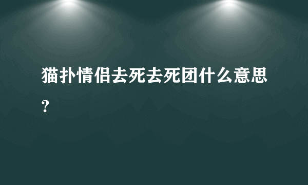 猫扑情侣去死去死团什么意思?