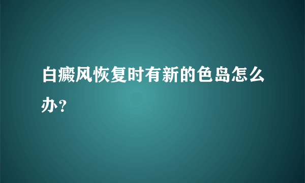 白癜风恢复时有新的色岛怎么办？