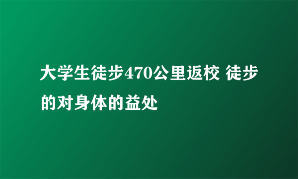 大学生徒步470公里返校 徒步的对身体的益处