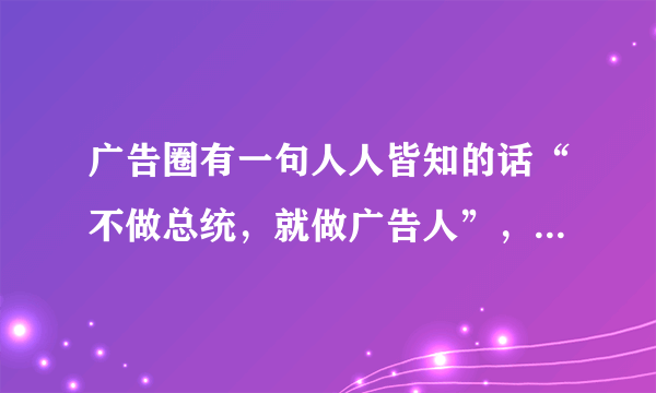 广告圈有一句人人皆知的话“不做总统，就做广告人”，为什么会这么说呢？