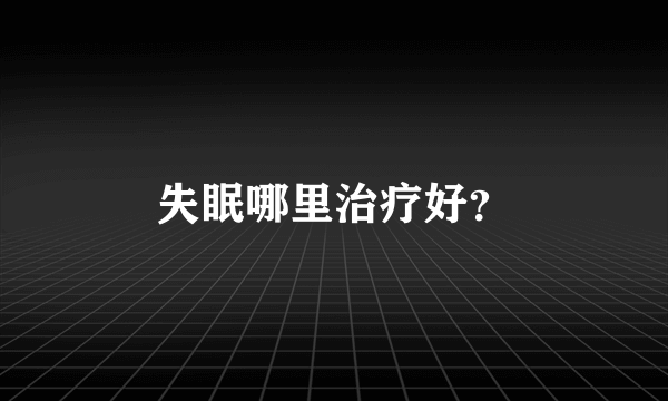 失眠哪里治疗好？