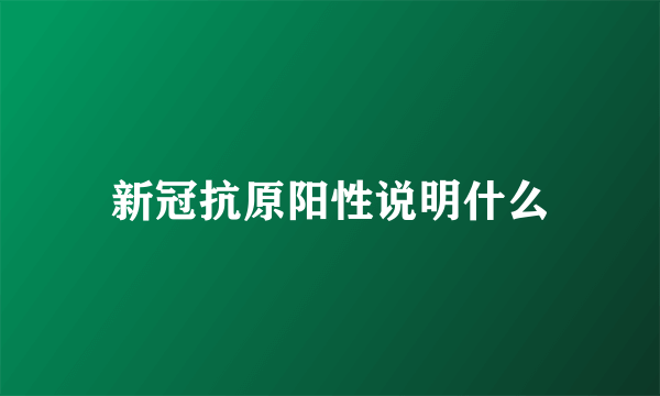 新冠抗原阳性说明什么