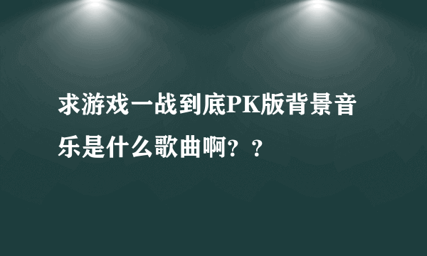 求游戏一战到底PK版背景音乐是什么歌曲啊？？