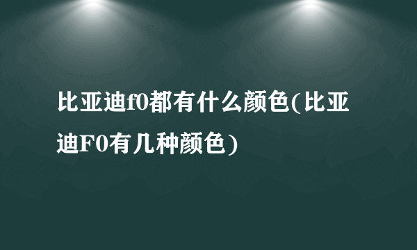 比亚迪f0都有什么颜色(比亚迪F0有几种颜色)