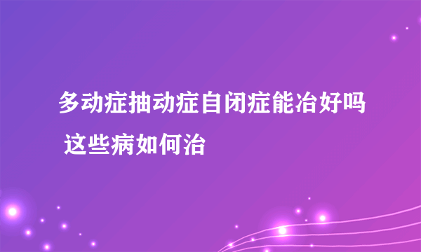 多动症抽动症自闭症能冶好吗 这些病如何治