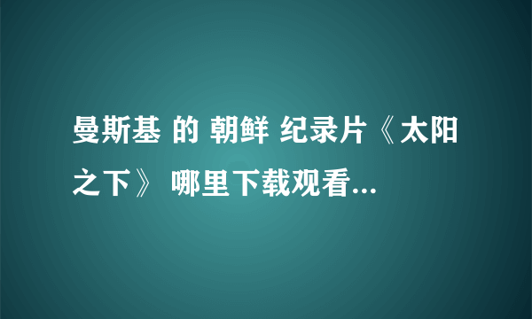 曼斯基 的 朝鲜 纪录片《太阳之下》 哪里下载观看 万分感谢 朝鲜纪录片